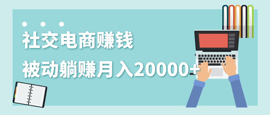 2020年最赚钱的副业，社交电商被动躺赚月入20000+，躺着就有收入（视频+文档）-摸金项目网