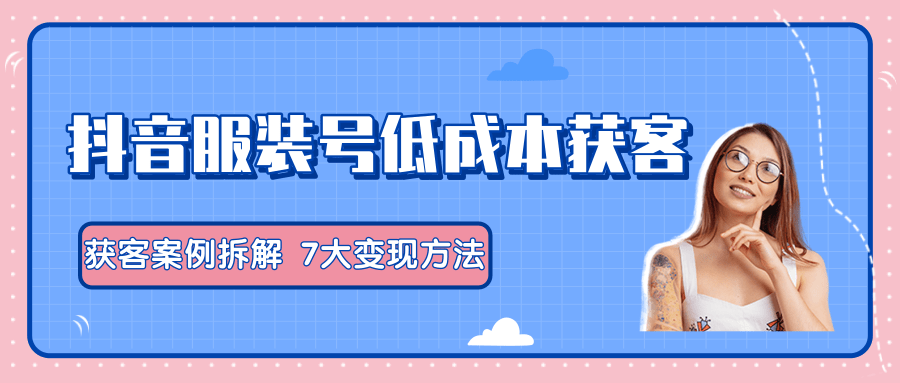 服装抖音号+获客的案例拆解，13种低成本获客方式，7大变现方法，直接上干货！-摸金项目网