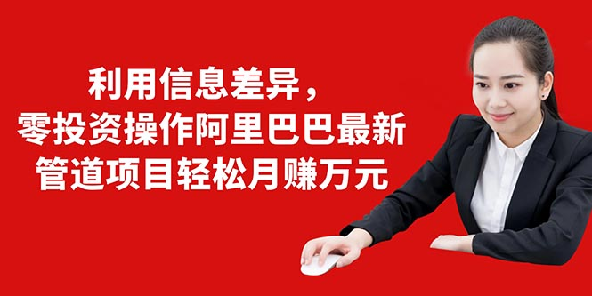 利用信息差异，零投资操作阿里巴巴最新管道项目轻松月赚10000+-摸金项目网