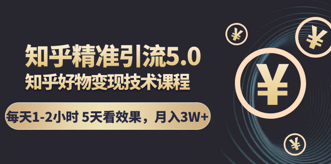 知乎精准引流5.0+知乎好物变现技术课程：每天1-2小时5天看效果，月入3W+-摸金项目网