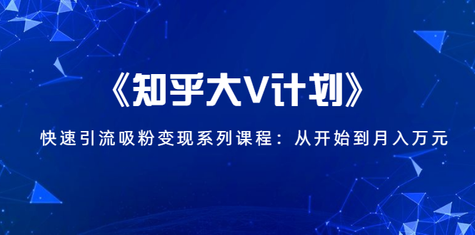 《知乎大V计划》快速引流吸粉变现系列课程：从0开始到月入万元-摸金项目网