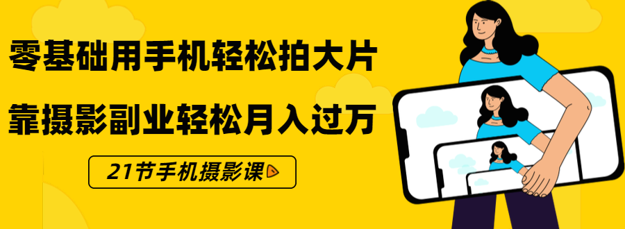 零基础用手机轻松拍大片，靠摄影副业轻松月入过万（21节手机摄影课）-摸金项目网