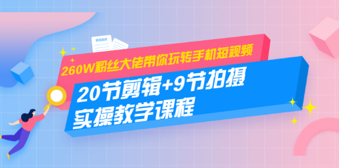 260W粉丝大佬带你玩转手机短视频：20节剪辑+9节拍摄 实操教学课程-摸金项目网