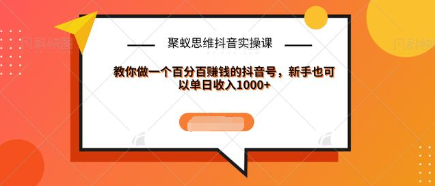聚蚁思维抖音实操课:教你做一个百分百赚钱的抖音号，新手也可以单日收入1000+-摸金项目网