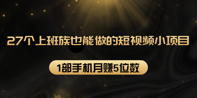 27个上班族也能做的短视频小项目，1部手机月赚5位数【赠短视频礼包】-摸金项目网