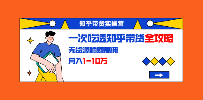 知乎带货实操营：一次吃透知乎带货全攻略 无货源躺赚高佣，月入1-10万-摸金项目网