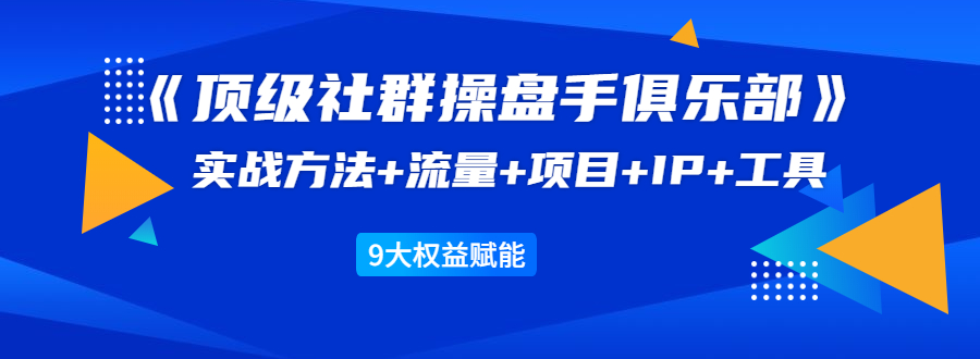 《顶级社群操盘手俱乐部》实战方法+流量+项目+IP+工具 9大权益赋能-摸金项目网