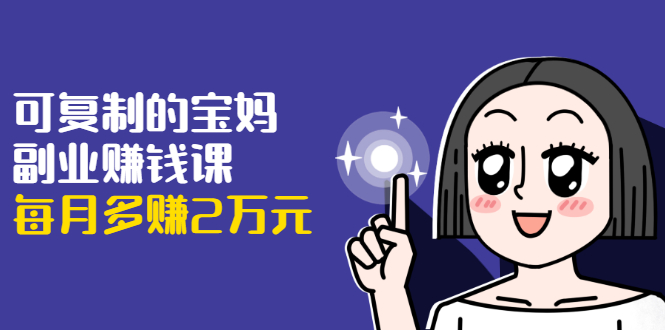可复制的宝妈副业赚钱课：左手赚这在右手带娃，每月多赚2万元-摸金项目网