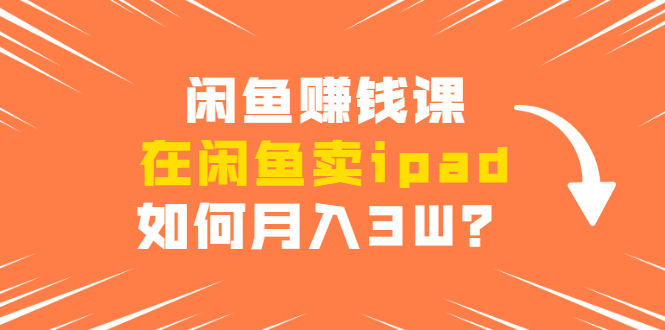 闲鱼赚钱课：在闲鱼卖ipad，如何月入3W？详细操作教程-摸金项目网