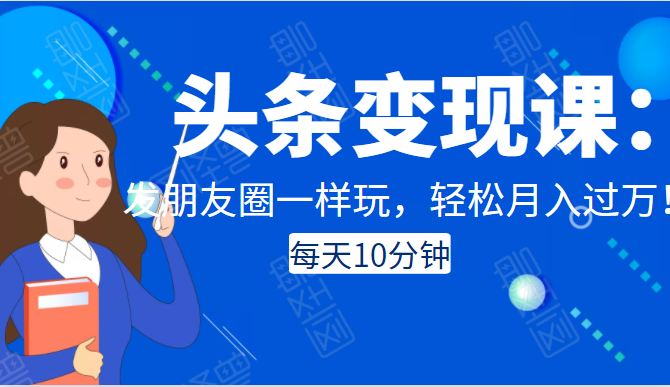 头条变现课：每天10分钟，像发朋友圈一样玩头条，轻松月入过万！-摸金项目网