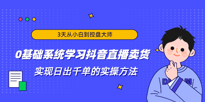 3天从小白到控盘大师，0基础系统学习抖音直播卖货 实现日出千单的实操方法-摸金项目网