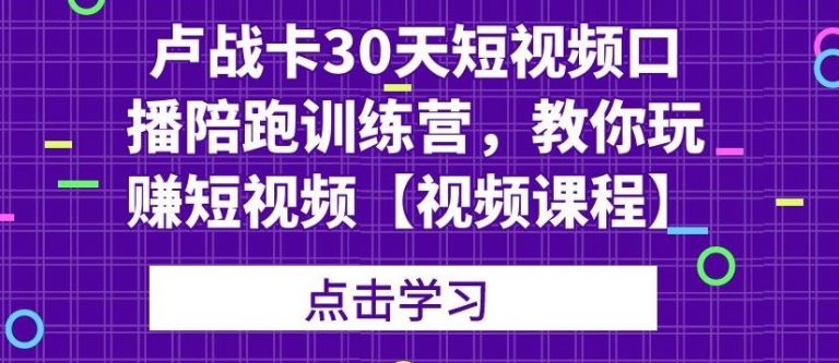 卢战卡30天短视频口播陪跑训练营，教你玩赚短视频-摸金项目网