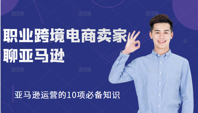 职业跨境电商卖家聊亚马逊：亚马逊运营的10项必备知识，12堂课让你看懂亚马逊运营-摸金项目网