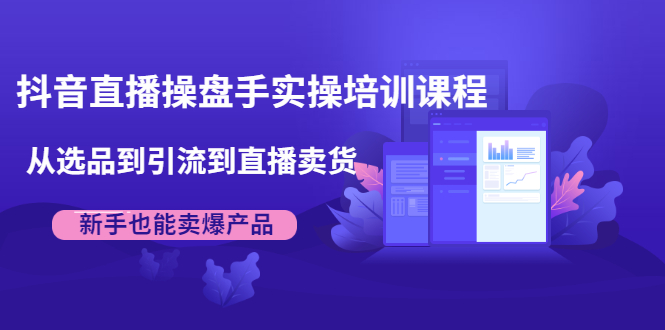 抖音直播操盘手实操培训课程：从选品到引流到直播卖货，新手也能卖爆产品-摸金项目网