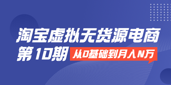 淘宝虚拟无货源电商第10期：从0基础到月入N万，全程实操，可批量操作-摸金项目网