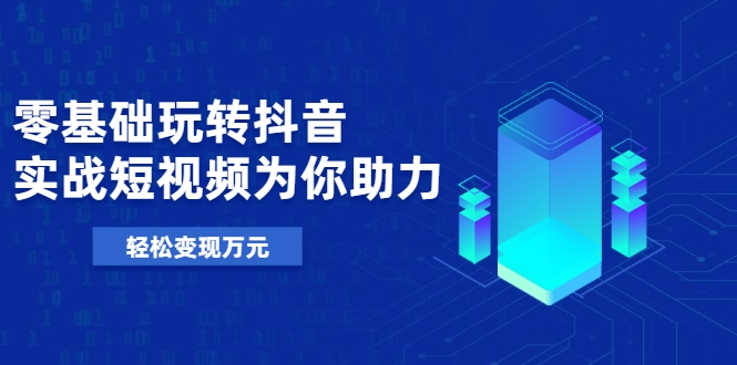 零基础玩转抖音，实战短视频为你助力，轻松变现万元-摸金项目网
