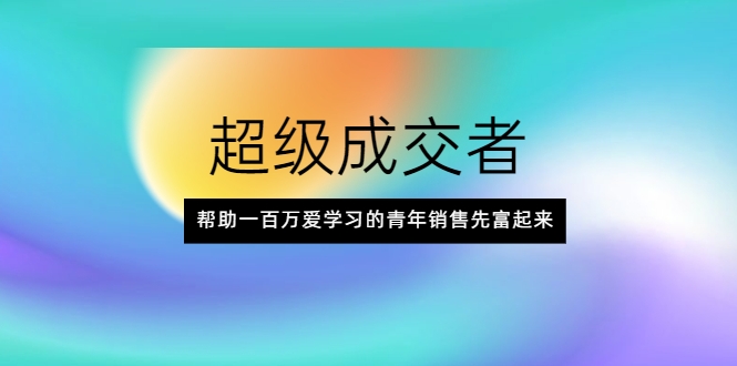超级成交者，帮助一百万爱学习的青年销售先富起来-摸金项目网
