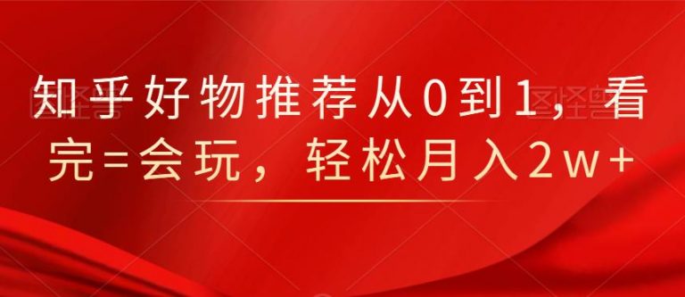 知乎好物推荐从0到1，看完=会玩，轻松月入2w+-摸金项目网