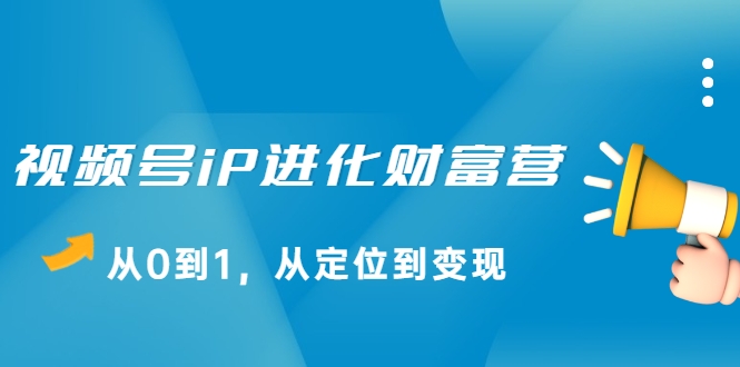 视频号iP进化财富营，从0到1，从定位到变现赚钱（价值1577元）-摸金项目网
