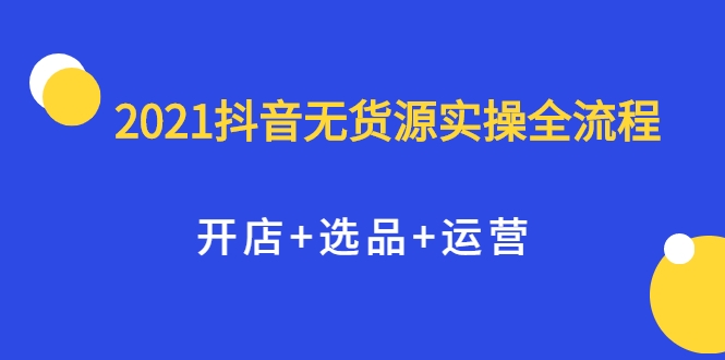 2021抖音无货源实操全流程，开店+选品+运营，全职兼职都可操作-摸金项目网