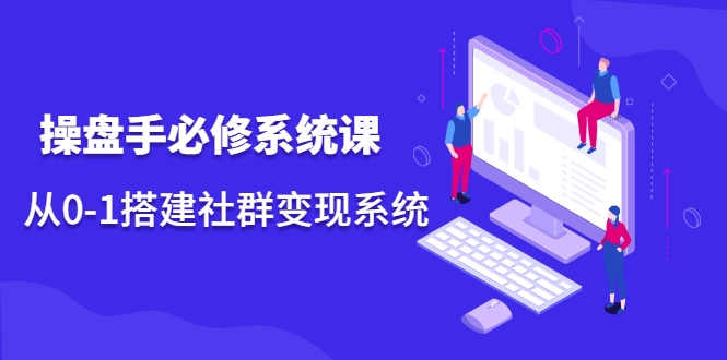 操盘手必修系统课，从0-1搭建社群变现系统-摸金项目网