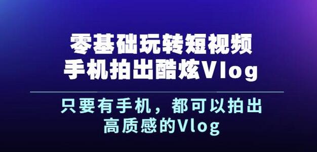 杨精坤零基础玩转短视频手机拍出酷炫Vlog，只要有手机就可以拍出高质感的Vlog-摸金项目网