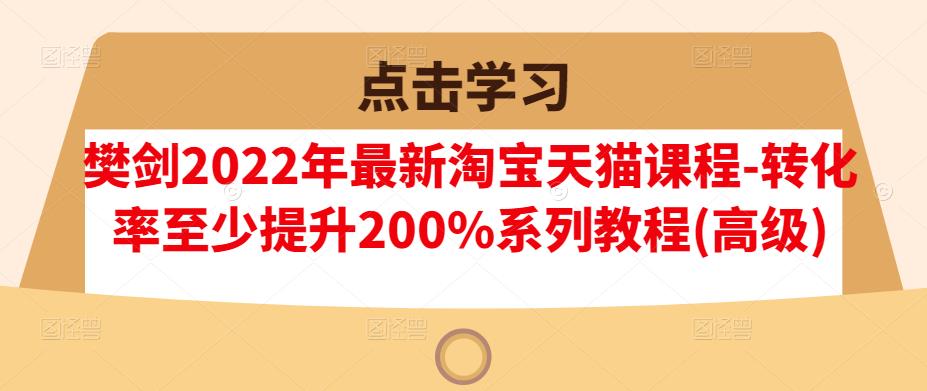 樊剑2022年最新淘宝天猫课程-转化率至少提升200%系列教程(高级)-摸金项目网