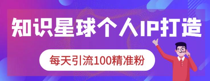 知识星球个人IP打造系列课程，每天引流100精准粉-摸金项目网