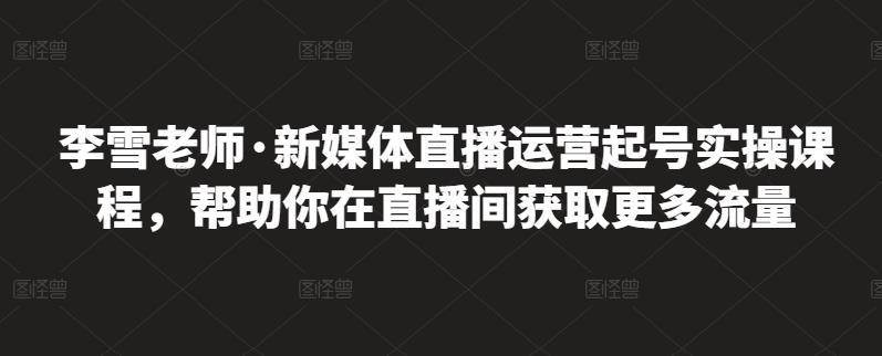 李雪老师·新媒体直播运营起号实操课程，帮助你在直播间获取更多流量-摸金项目网