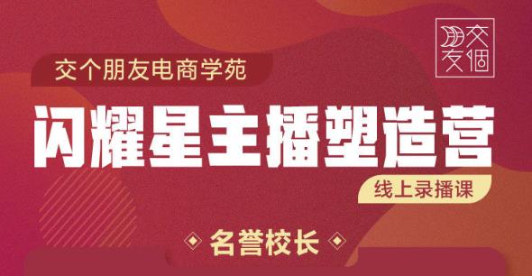 交个朋友:闪耀星主播塑造营2207期，3天2夜入门带货主播，懂人性懂客户成为王者销售-摸金项目网