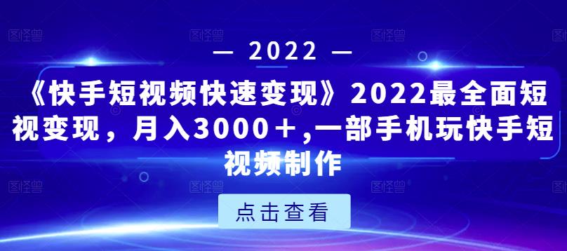 《快手短视频快速变现》2022最全面短视变现，月入3000＋,一部手机玩快手短视频制作-摸金项目网