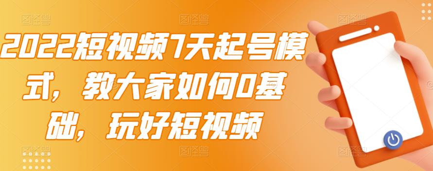 2022短视频7天起号模式，教大家如何0基础，玩好短视频-摸金项目网