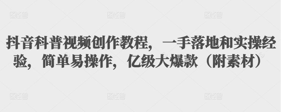 抖音科普视频创作教程，一手落地和实操经验，简单易操作，亿级大爆款（附素材）-摸金项目网