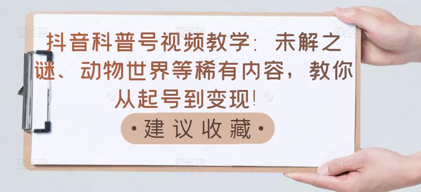 抖音科普号视频教学：未解之谜、动物世界等稀有内容，教你从起号到变现！-摸金项目网