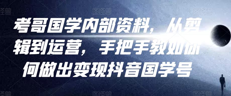 考哥国学内部资料，从剪辑到运营，手把手教如你‬何做出变现抖音‬国学号（教程+素材+模板）-摸金项目网