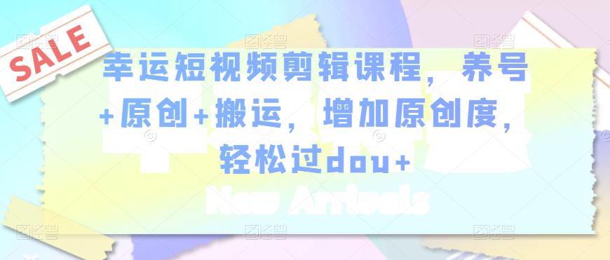 幸运短视频剪辑课程，养号+原创+搬运，增加原创度，轻松过dou+-摸金项目网