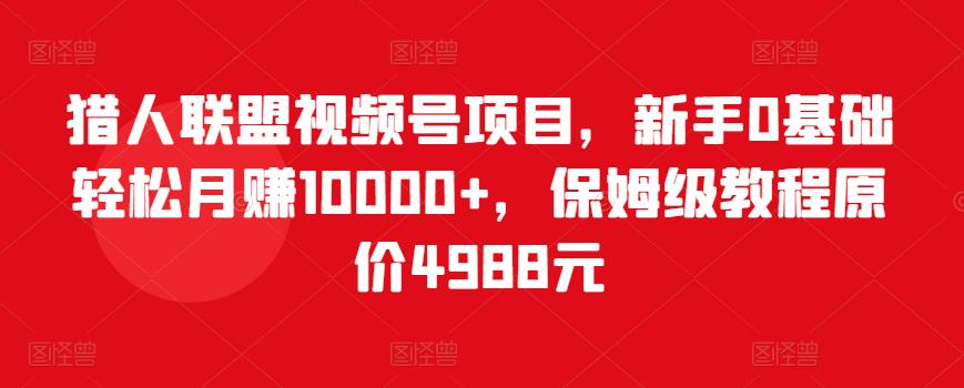 猎人联盟视频号项目，新手0基础轻松月赚10000+，保姆级教程原价4988元-摸金项目网