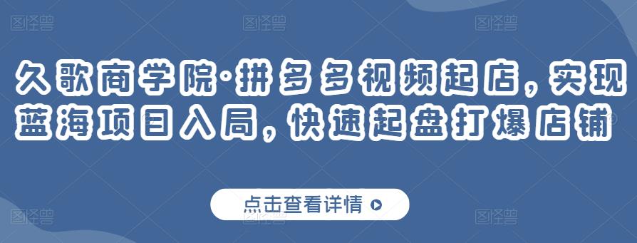 久歌商学院·拼多多视频起店，实现蓝海项目入局，快速起盘打爆店铺-摸金项目网