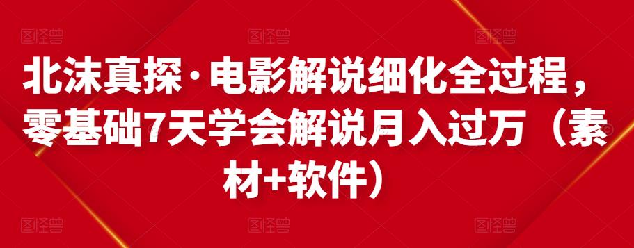 北沫真探·电影解说细化全过程，零基础7天学会电影解说月入过万（教程+素材+软件）-摸金项目网