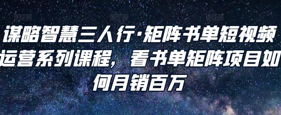谋略智慧三人行·矩阵书单短视频运营系列课程，看书单矩阵项目如何月销百万-摸金项目网