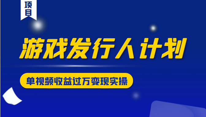 游戏发行人计划变现实操项目，单视频收益过万（34节视频课）-摸金项目网