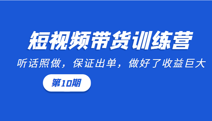 短视频带货训练营：听话照做，保证出单，做好了收益巨大（第10期）-摸金项目网