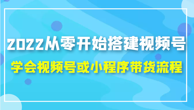 2022从零开始搭建视频号,学会视频号或小程序带货流程（价值599元）-摸金项目网