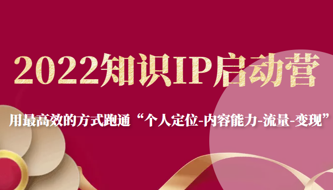 2022知识IP启动营，用最高效的方式跑通“个人定位-内容能力-流量-变现”-摸金项目网