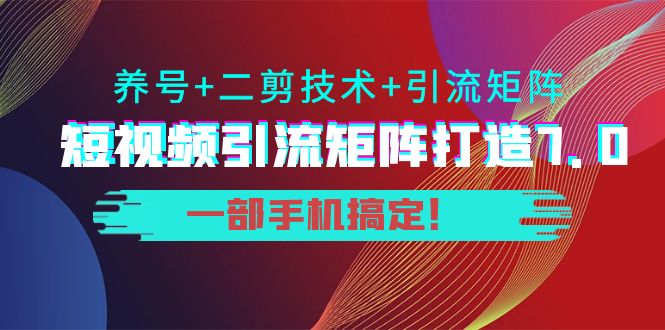 短视频引流矩阵打造7.0，养号+二剪技术+引流矩阵 一部手机搞定！-摸金项目网