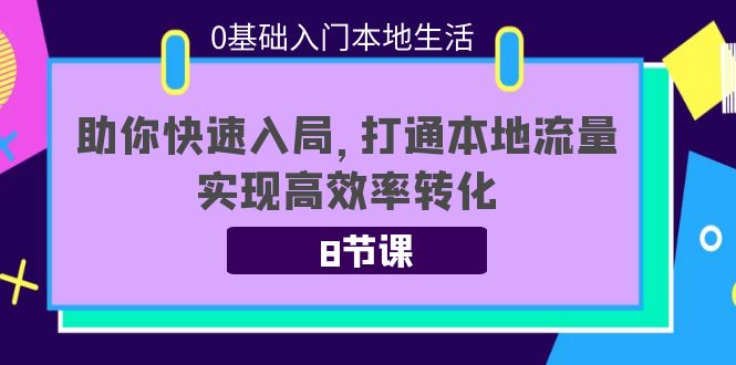 0基础入门本地生活：助你快速入局，8节课带你打通本地流量，实现高效率转化-摸金项目网