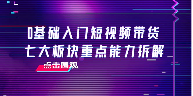 0基础入门短视频带货，七大板块重点能力拆解，7节精品课4小时干货-摸金项目网