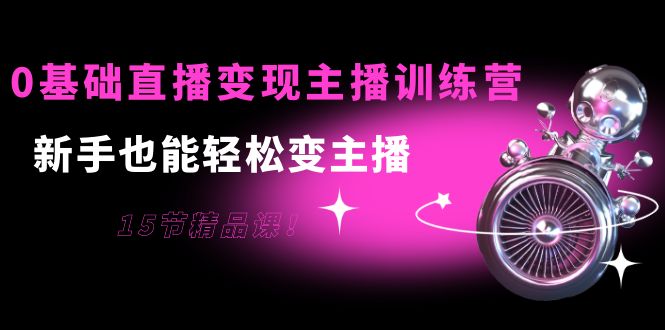 0基础直播变现主播训练营：新手也能轻松变主播，15节精品课-摸金项目网