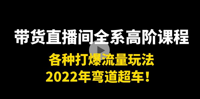 带货直播间全系高阶课程：各种打爆流量玩法，2022年弯道超车！-摸金项目网