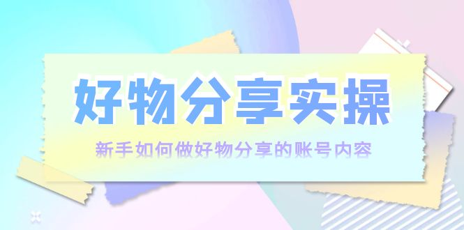 好物分享实操：新手如何做好物分享的账号内容，实操教学-摸金项目网